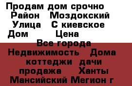 Продам дом срочно!!! › Район ­ Моздокский › Улица ­ С.киевское  › Дом ­ 22 › Цена ­ 650 000 - Все города Недвижимость » Дома, коттеджи, дачи продажа   . Ханты-Мансийский,Мегион г.